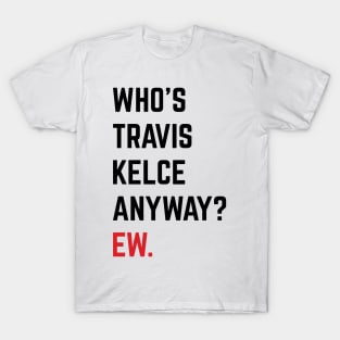 Who’s Travis Kelce Anyway? Ew. v6 T-Shirt